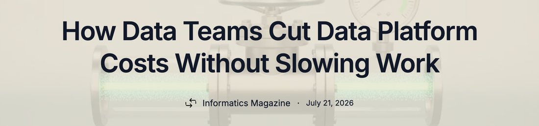 Informatics Magazine headline: How Data Teams Cut Data Platform Costs Without Slowing Work